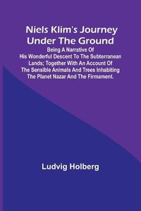 Cover image for Niels Klim's journey under the ground; being a narrative of his wonderful descent to the subterranean lands; together with an account of the sensible animals and trees inhabiting the planet Nazar and the firmament.