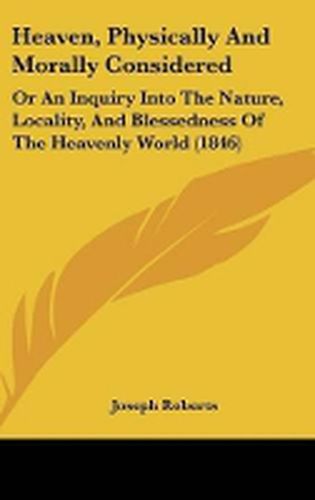 Heaven, Physically And Morally Considered: Or An Inquiry Into The Nature, Locality, And Blessedness Of The Heavenly World (1846)