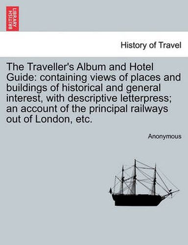 Cover image for The Traveller's Album and Hotel Guide: Containing Views of Places and Buildings of Historical and General Interest, with Descriptive Letterpress; An Account of the Principal Railways Out of London, Etc.