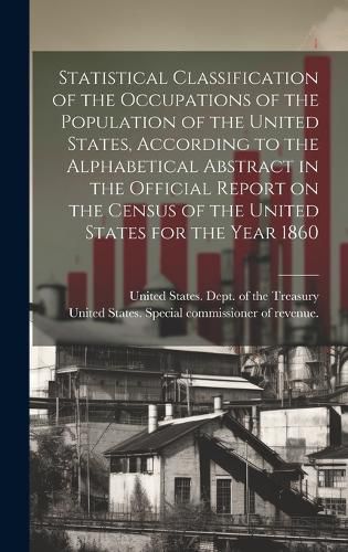 Statistical Classification of the Occupations of the Population of the United States, According to the Alphabetical Abstract in the Official Report on the Census of the United States for the Year 1860