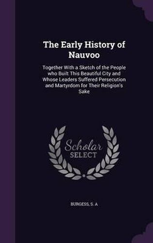 Cover image for The Early History of Nauvoo: Together with a Sketch of the People Who Built This Beautiful City and Whose Leaders Suffered Persecution and Martyrdom for Their Religion's Sake