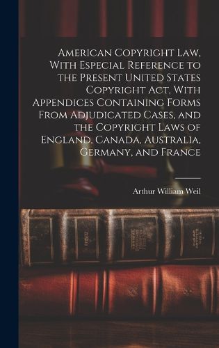 Cover image for American Copyright Law, With Especial Reference to the Present United States Copyright Act, With Appendices Containing Forms From Adjudicated Cases, and the Copyright Laws of England, Canada, Australia, Germany, and France