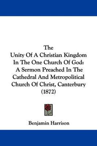 Cover image for The Unity of a Christian Kingdom in the One Church of God: A Sermon Preached in the Cathedral and Metropolitical Church of Christ, Canterbury (1872)