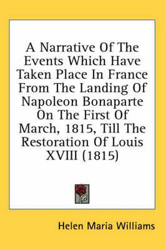 Cover image for A Narrative of the Events Which Have Taken Place in France from the Landing of Napoleon Bonaparte on the First of March, 1815, Till the Restoration of Louis XVIII (1815)