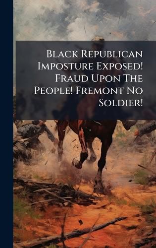 Cover image for Black Republican Imposture Exposed! Fraud Upon The People! Fremont No Soldier!