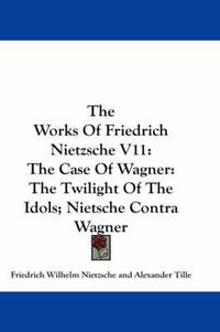 Cover image for The Works of Friedrich Nietzsche V11: The Case of Wagner: The Twilight of the Idols; Nietsche Contra Wagner