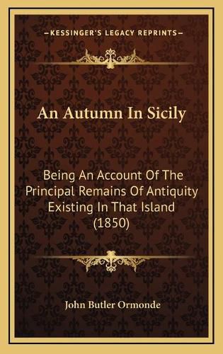 Cover image for An Autumn in Sicily: Being an Account of the Principal Remains of Antiquity Existing in That Island (1850)