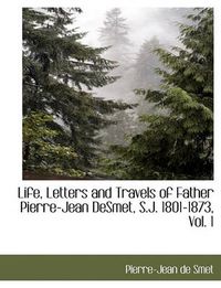 Cover image for Life, Letters and Travels of Father Pierre-Jean Desmet, S.J. 1801-1873, Vol. 1