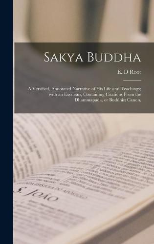 Cover image for Sakya Buddha: a Versified, Annotated Narrative of His Life and Teachings; With an Excursus, Containing Citations From the Dhammapada, or Buddhist Canon.