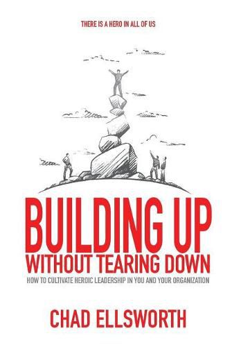 Cover image for Building Up Without Tearing Down: How to Cultivate Heroic Leadership in You and Your Organization