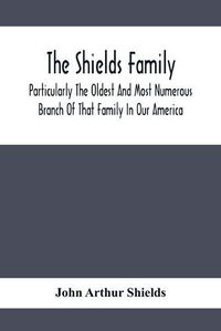 Cover image for The Shields Family: Particularly The Oldest And Most Numerous Branch Of That Family In Our America; An Account Of The Ancestor And Descendents The Ten Brothers Of Sevier County, In Tennessee