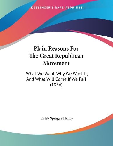 Cover image for Plain Reasons for the Great Republican Movement: What We Want, Why We Want It, and What Will Come If We Fail (1856)