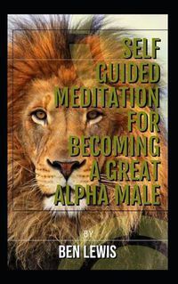 Cover image for Self Guided Meditation for Becoming a Great Alpha Male.: Be Free, Be Happy, Be Fulfilled!