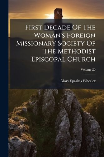 Cover image for First Decade of the Woman's Foreign Missionary Society of the Methodist Episcopal Church: With Sketches of Its Missionaries, Volume 20