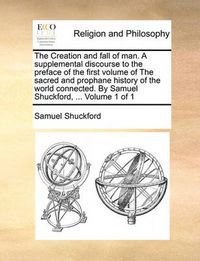 Cover image for The Creation and Fall of Man. a Supplemental Discourse to the Preface of the First Volume of the Sacred and Prophane History of the World Connected. by Samuel Shuckford, ... Volume 1 of 1