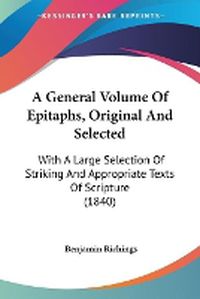 Cover image for A General Volume Of Epitaphs, Original And Selected: With A Large Selection Of Striking And Appropriate Texts Of Scripture (1840)