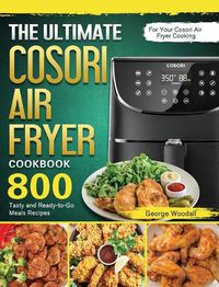 Cover image for The Ultimate Cosori Air Fryer Cookbook: 800 Tasty and Ready-to-Go Meals Recipes for Your Cosori Air Fryer Cooking