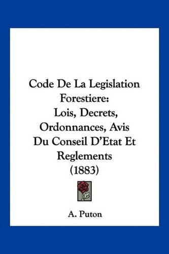 Cover image for Code de La Legislation Forestiere: Lois, Decrets, Ordonnances, Avis Du Conseil D'Etat Et Reglements (1883)