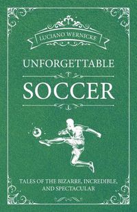 Cover image for Unforgettable Soccer: Tales of the Bizarre, Incredible, and Spectacular