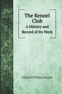 Cover image for The Kennel Club: A History and Record of Its Work