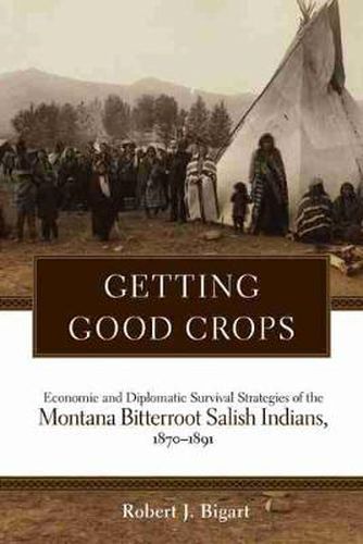 Cover image for Getting Good Crops: Economic and Diplomatic Survival Strategies of the  Montana Bitterroot Salish Indians, 1870-1891