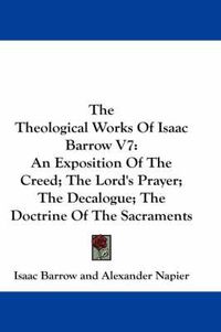 Cover image for The Theological Works Of Isaac Barrow V7: An Exposition Of The Creed; The Lord's Prayer; The Decalogue; The Doctrine Of The Sacraments