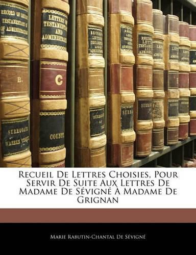 Recueil de Lettres Choisies, Pour Servir de Suite Aux Lettres de Madame de S Vign Madame de Grignan