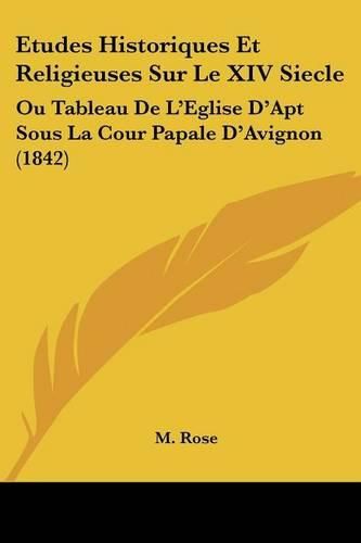 Cover image for Etudes Historiques Et Religieuses Sur Le XIV Siecle: Ou Tableau de L'Eglise D'Apt Sous La Cour Papale D'Avignon (1842)