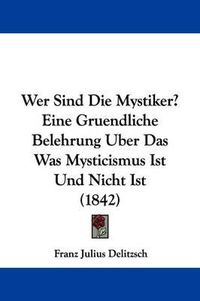 Cover image for Wer Sind Die Mystiker? Eine Gruendliche Belehrung Uber Das Was Mysticismus Ist Und Nicht Ist (1842)