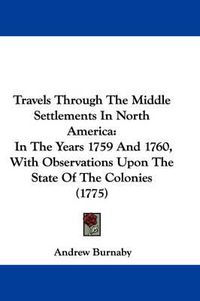 Cover image for Travels Through The Middle Settlements In North America: In The Years 1759 And 1760, With Observations Upon The State Of The Colonies (1775)