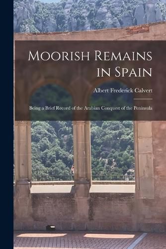 Moorish Remains in Spain; Being a Brief Record of the Arabian Conquest of the Peninsula