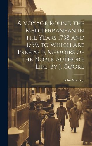 Cover image for A Voyage Round the Mediterranean in the Years 1738 and 1739. to Which Are Prefixed, Memoirs of the Noble Author's Life, by J. Cooke
