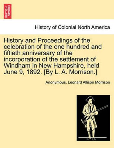 Cover image for History and Proceedings of the Celebration of the One Hundred and Fiftieth Anniversary of the Incorporation of the Settlement of Windham in New Hampshire, Held June 9, 1892. [By L. A. Morrison.]