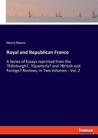 Cover image for Royal and Republican France: A Series of Essays reprinted from the 'Edinburgh', 'Quarterly' and 'British and Foreign' Reviews, in Two Volumes - Vol. 2