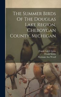 Cover image for The Summer Birds Of The Douglas Lake Region, Cheboygan County, Michigan