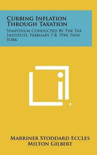 Curbing Inflation Through Taxation: Symposium Conducted by the Tax Institute, February 7-8, 1944, New York