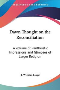 Cover image for Dawn Thought on the Reconciliation: A Volume of Pantheistic Impressions and Glimpses of Larger Religion