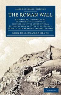 Cover image for The Roman Wall: A Historical, Topographical, and Descriptive Account of the Barrier of the Lower Isthmus, Extending from the Tyne to the Solway, Deduced from Numerous Personal Surveys