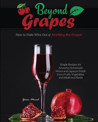 Cover image for Beyond Grapes: How to Make Wine Out of Anything But Grapes