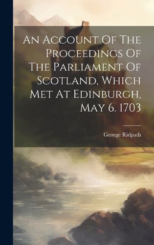 An Account Of The Proceedings Of The Parliament Of Scotland, Which Met At Edinburgh, May 6. 1703