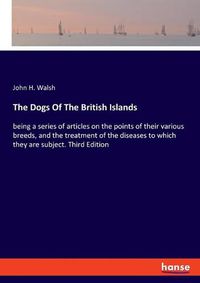 Cover image for The Dogs Of The British Islands: being a series of articles on the points of their various breeds, and the treatment of the diseases to which they are subject. Third Edition