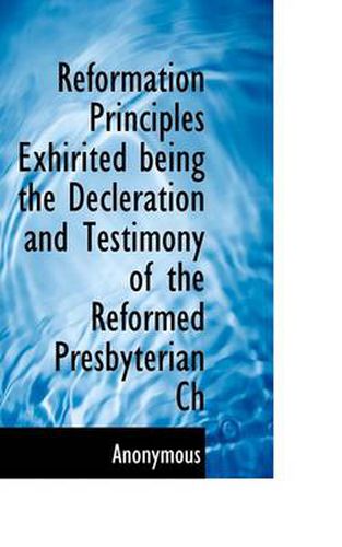 Cover image for Reformation Principles Exhirited Being the Decleration and Testimony of the Reformed Presbyterian Ch