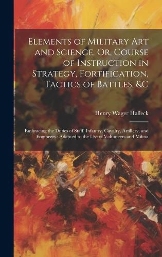 Cover image for Elements of Military Art and Science, Or, Course of Instruction in Strategy, Fortification, Tactics of Battles, &c