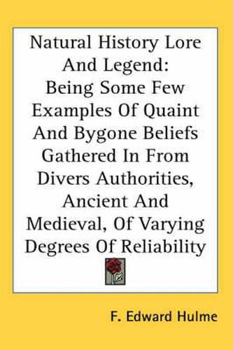 Cover image for Natural History Lore and Legend: Being Some Few Examples of Quaint and Bygone Beliefs Gathered in from Divers Authorities, Ancient and Medieval, of Varying Degrees of Reliability