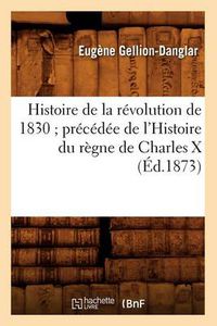 Cover image for Histoire de la Revolution de 1830 Precedee de l'Histoire Du Regne de Charles X (Ed.1873)