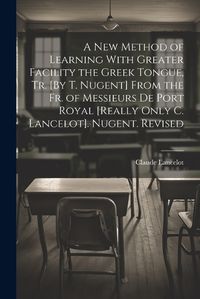 Cover image for A New Method of Learning With Greater Facility the Greek Tongue, Tr. [By T. Nugent] From the Fr. of Messieurs De Port Royal [Really Only C. Lancelot]. Nugent. Revised