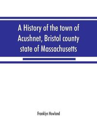 Cover image for A history of the town of Acushnet, Bristol county, state of Massachusetts