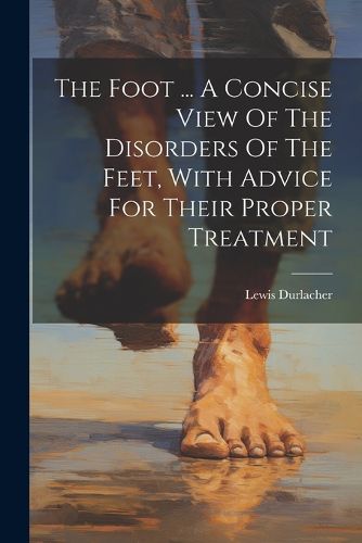 Cover image for The Foot ... A Concise View Of The Disorders Of The Feet, With Advice For Their Proper Treatment