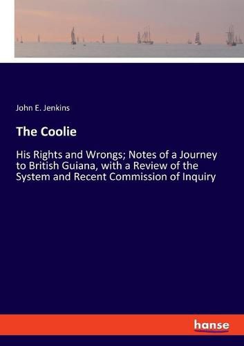 The Coolie: His Rights and Wrongs; Notes of a Journey to British Guiana, with a Review of the System and Recent Commission of Inquiry