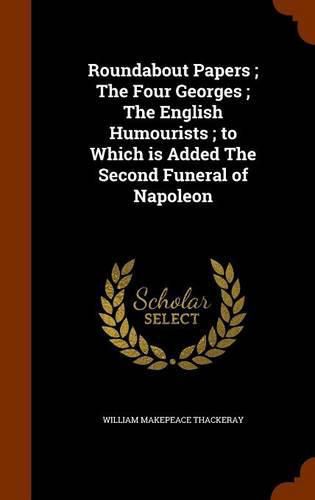 Roundabout Papers; The Four Georges; The English Humourists; To Which Is Added the Second Funeral of Napoleon